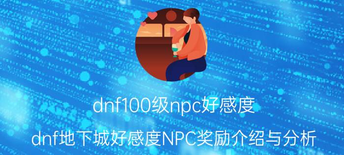 dnf100级npc好感度（dnf地下城好感度NPC奖励介绍与分析）