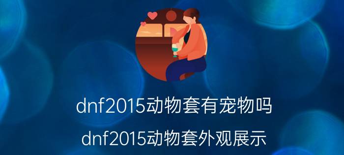 dnf2015动物套有宠物吗？dnf2015动物套外观展示