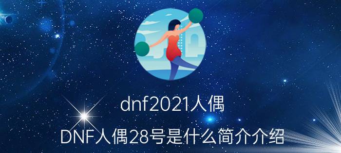 dnf2021人偶（DNF人偶28号是什么简介介绍）