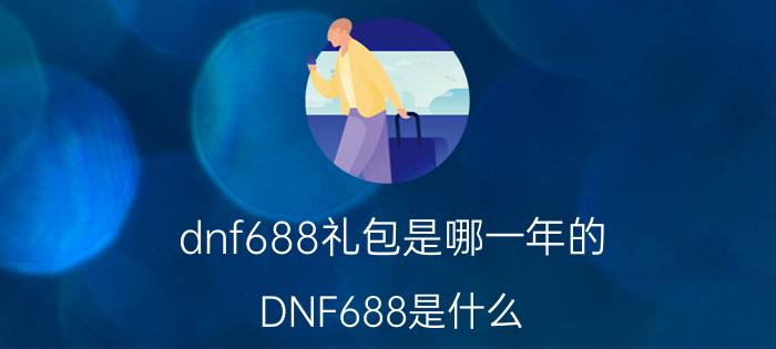 dnf688礼包是哪一年的（DNF688是什么）