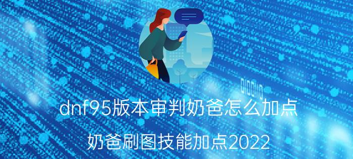 dnf95版本审判奶爸怎么加点,奶爸刷图技能加点2022