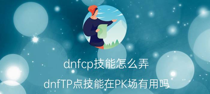 dnfcp技能怎么弄（dnfTP点技能在PK场有用吗）