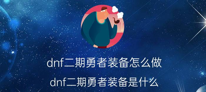 dnf二期勇者装备怎么做（dnf二期勇者装备是什么）