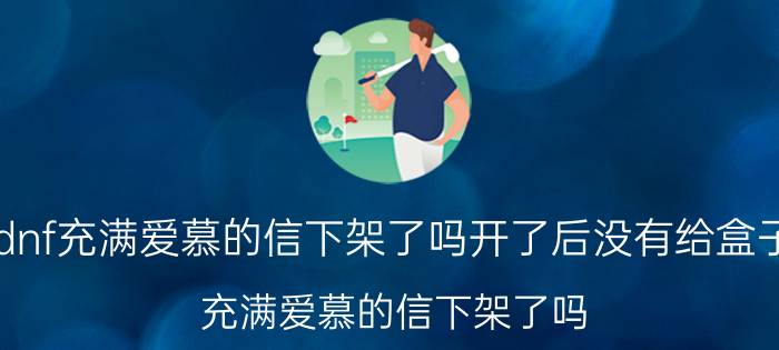 dnf充满爱慕的信下架了吗开了后没有给盒子（充满爱慕的信下架了吗）