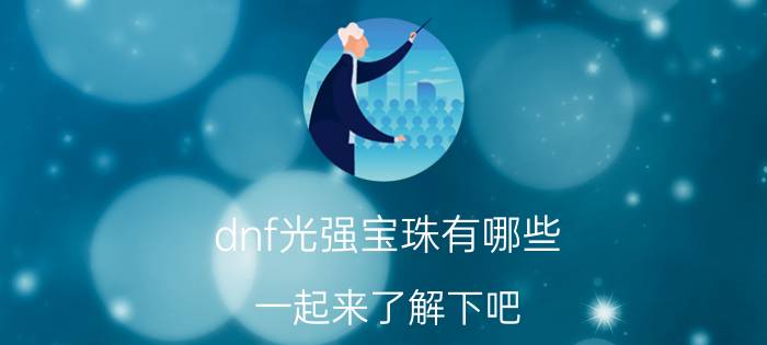 dnf光强宝珠有哪些（一起来了解下吧）