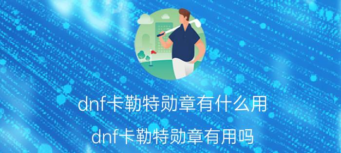 dnf卡勒特勋章有什么用（dnf卡勒特勋章有用吗）