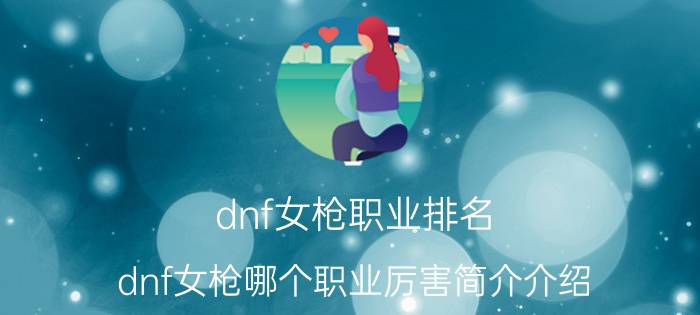 dnf女枪职业排名（dnf女枪哪个职业厉害简介介绍）