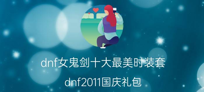 dnf女鬼剑十大最美时装套（dnf2011国庆礼包）