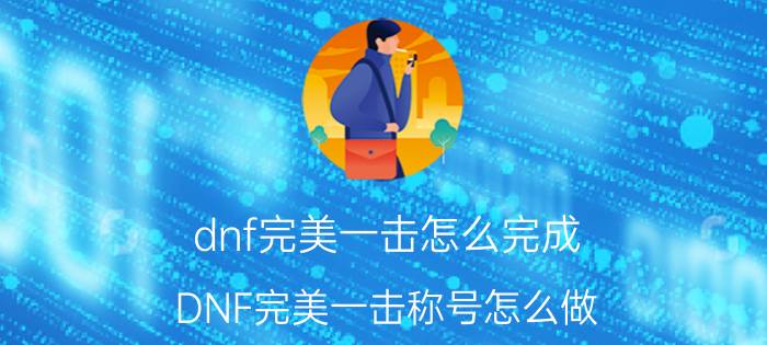 dnf完美一击怎么完成（DNF完美一击称号怎么做）