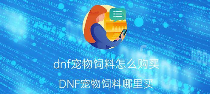 dnf宠物饲料怎么购买（DNF宠物饲料哪里买）