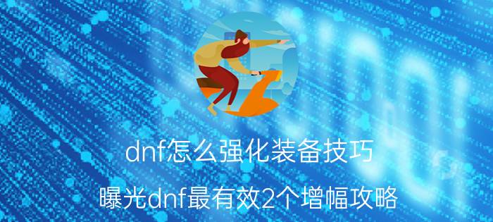 dnf怎么强化装备技巧（曝光dnf最有效2个增幅攻略）