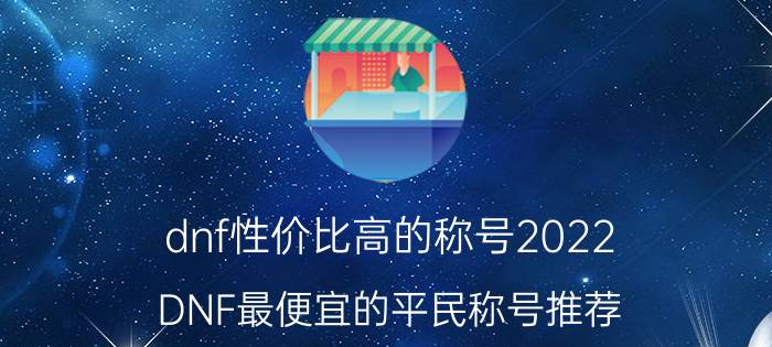 dnf性价比高的称号2022（DNF最便宜的平民称号推荐）