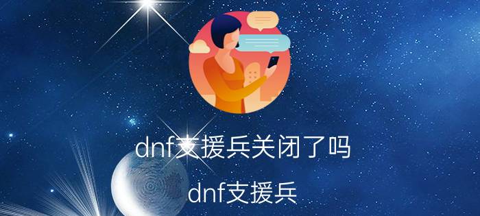 dnf支援兵关闭了吗（dnf支援兵）