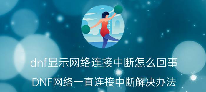 dnf显示网络连接中断怎么回事（DNF网络一直连接中断解决办法）