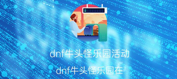 dnf牛头怪乐园活动(dnf牛头怪乐园在)