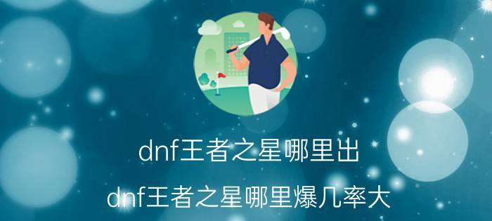 dnf王者之星哪里出（dnf王者之星哪里爆几率大）