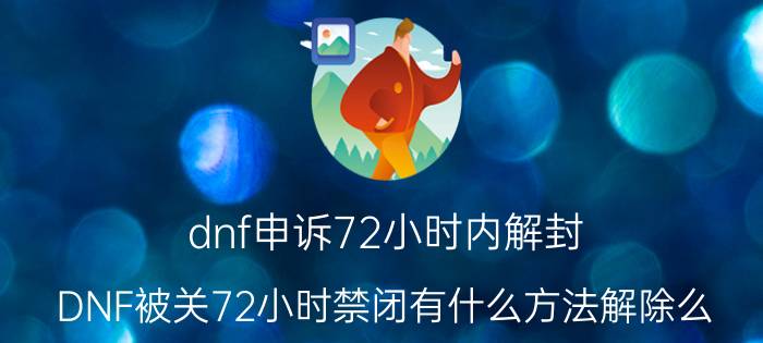 dnf申诉72小时内解封（DNF被关72小时禁闭有什么方法解除么）