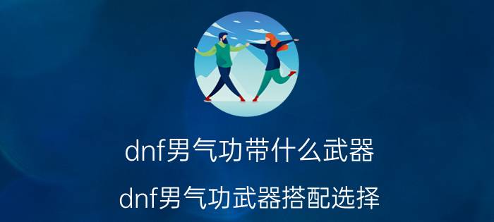 dnf男气功带什么武器（dnf男气功武器搭配选择）