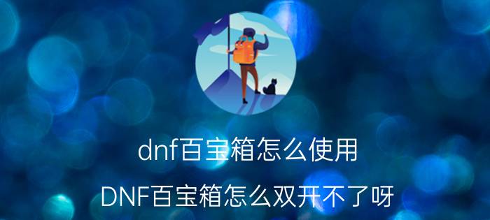 dnf百宝箱怎么使用（DNF百宝箱怎么双开不了呀）