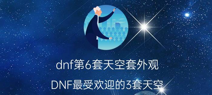 dnf第6套天空套外观（DNF最受欢迎的3套天空）