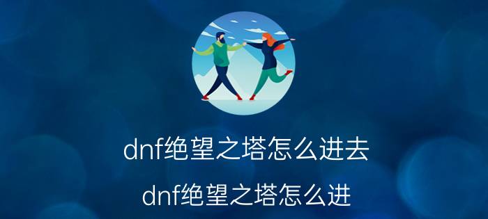 dnf绝望之塔怎么进去（dnf绝望之塔怎么进）