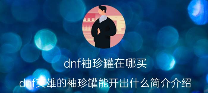 dnf袖珍罐在哪买（dnf英雄的袖珍罐能开出什么简介介绍）