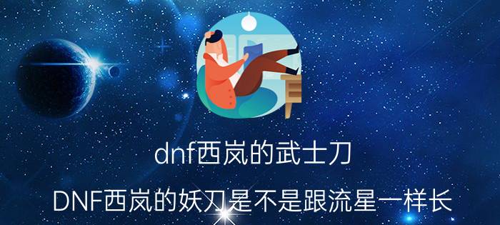 dnf西岚的武士刀（DNF西岚的妖刀是不是跟流星一样长?）