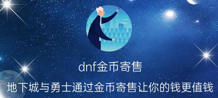 dnf金币寄售（地下城与勇士通过金币寄售让你的钱更值钱）