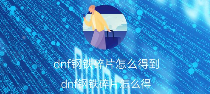 dnf钢铁碎片怎么得到（dnf钢铁碎片怎么得）