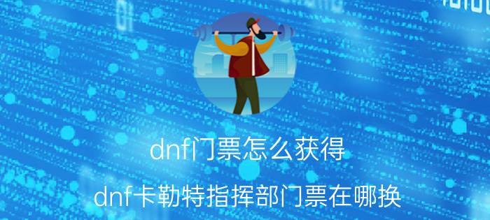 dnf门票怎么获得（dnf卡勒特指挥部门票在哪换）