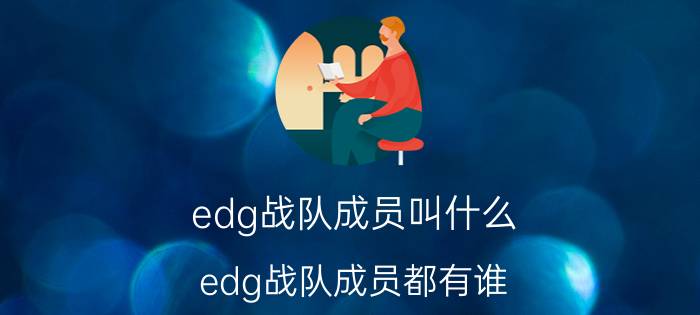 edg战队成员叫什么？edg战队成员都有谁？