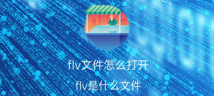 flv文件怎么打开？flv是什么文件？