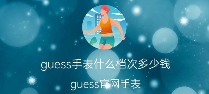 guess手表什么档次多少钱（guess官网手表）