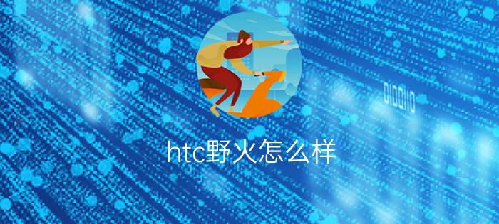 htc野火怎么样