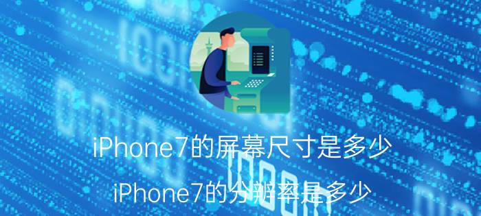 iPhone7的屏幕尺寸是多少？iPhone7的分辨率是多少？