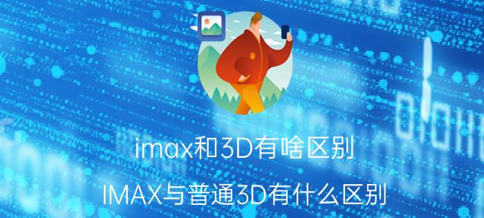 imax和3D有啥区别（IMAX与普通3D有什么区别）