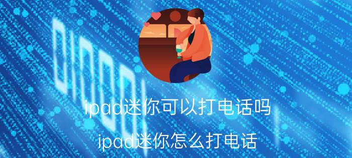 ipad迷你可以打电话吗？ipad迷你怎么打电话