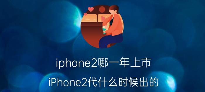 iphone2哪一年上市（iPhone2代什么时候出的）