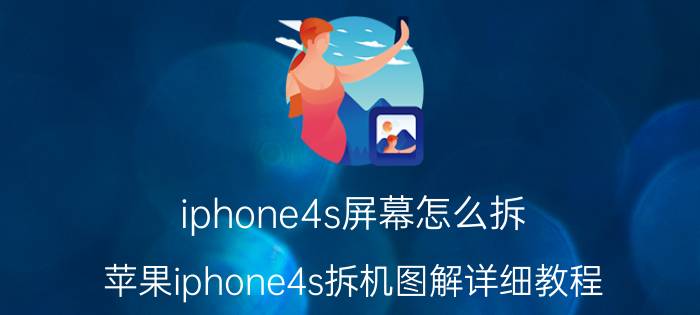 iphone4s屏幕怎么拆（苹果iphone4s拆机图解详细教程）