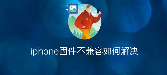 iphone固件不兼容如何解决？