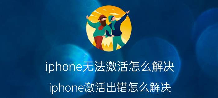 iphone无法激活怎么解决（iphone激活出错怎么解决）