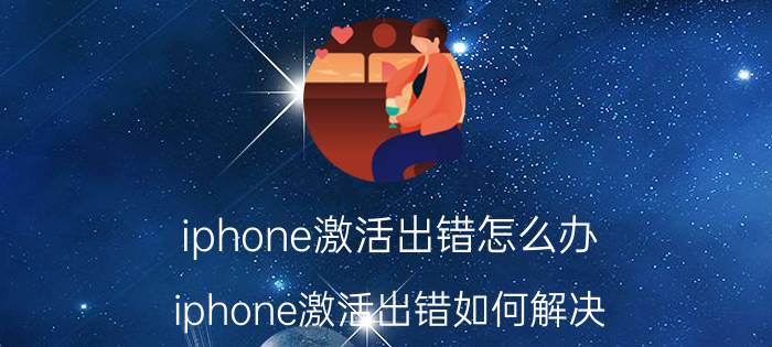 iphone激活出错怎么办？iphone激活出错如何解决