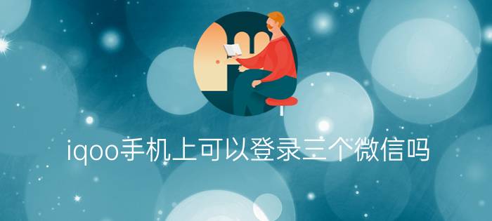 iqoo手机上可以登录三个微信吗