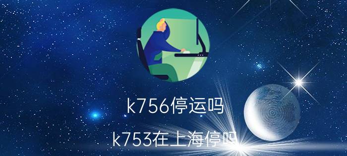 k756停运吗（k753在上海停吗）