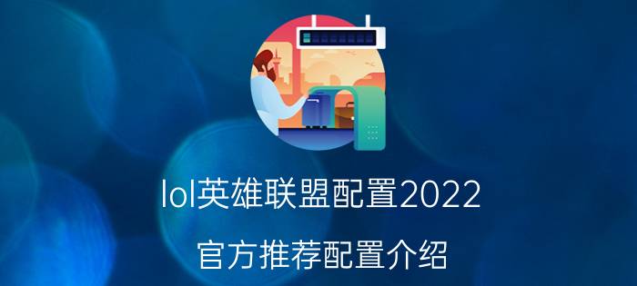 lol英雄联盟配置2022（官方推荐配置介绍）