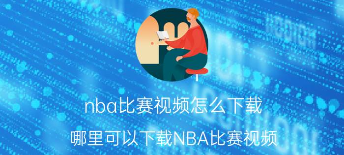 nba比赛视频怎么下载（哪里可以下载NBA比赛视频）