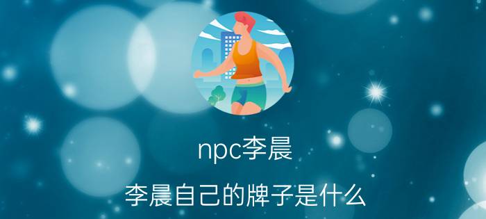 npc李晨（李晨自己的牌子是什么）