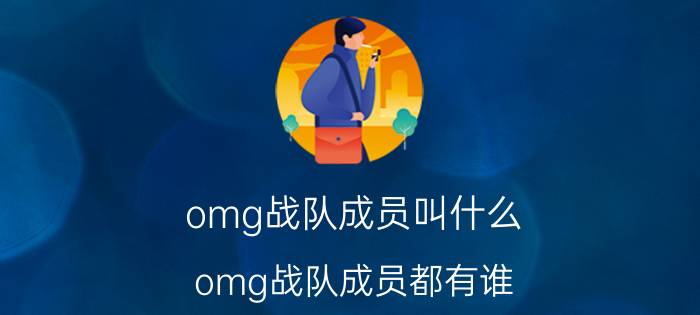 omg战队成员叫什么？omg战队成员都有谁？