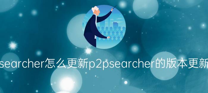 p2psearcher怎么更新p2psearcher的版本更新讲解