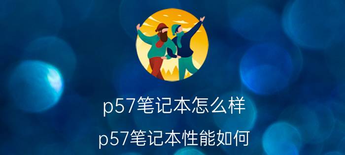 p57笔记本怎么样？p57笔记本性能如何